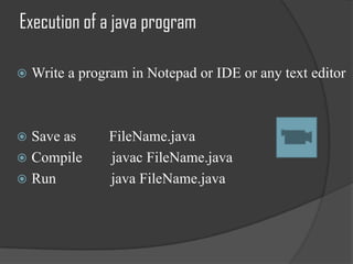 Execution of a java program

   Write a program in Notepad or IDE or any text editor



 Save as       FileName.java
 Compile       javac FileName.java
 Run           java FileName.java
 