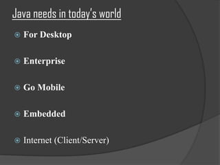 Java needs in today’s world
   For Desktop

   Enterprise

   Go Mobile

   Embedded

   Internet (Client/Server)
 