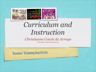 Curriculum and
            Instruction
           Christianne Cowie de Arroyo
                       November 2nd and 3rd 2012




Te ach er Tra in ing In st it u te
 