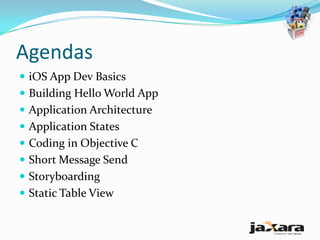Agendas
 iOS App Dev Basics
 Building Hello World App
 Application Architecture
 Application States
 Coding in Objective C
 Short Message Send
 Storyboarding
 Static Table View
 