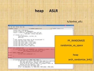 ‫‪ ASLR‬در ‪heap‬‬
‫اﯾﻦ ﭘﯿﺎده ﺳﺎزي ﻧﯿﺰ ﻫﻨﮕﺎم ﺑﺎرﮔﺰاري ﻓﺎﯾﻠﻬﺎي ﺑﺎﯾﻨﺮي اﻧﺠﺎم ﻣﯽ ﺷﻮد ﮐﻪ در ﻓﺎﯾﻞ ‪fs/binfmt_elf.c‬‬     ‫-‬
                                                       ‫ﻣﯽ ﺗﻮان ﺟﺰﺋﯿﺎت آن را ﻣﺸﺎﻫﺪه ﻧﻤﻮد.‬




                                                         ‫ﭘﺲ از ﭼﮏ ﮐﺮدنِ ﻓﻠﮓ ﻫﺎي ﭘﺮوﺳﻪ و ﺑﺮرﺳﯽ‬
                                                          ‫‪ ،PF_RANDOMIZE‬در ﺻﻮرﺗﯽ ﮐﻪ ﮔﺰﯾﻨﮥ‬
                                                       ‫‪ randomize_va_space‬ﻧﯿﺰ ﺗﻨﻈﯿﻢ ﺷﺪه ﺑﺎﺷﺪ،‬
                                                            ‫آدرس ﺷﺮوعِ ‪ ،heap‬ﺑﺎ اﺳﺘﻔﺎده از ﺗﺎﺑﻊِ‬
                                                      ‫)(‪ arch_randomize_brk‬ﺗﺨﺼﯿﺺ داده ﺧﻮاﻫﺪ‬
                                                                            ‫ﺷﺪ.‬
 