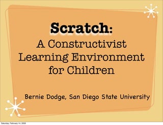 Scratch:
                     A Constructivist
                  Learning Environment
                       for Children

                         Bernie Dodge, San Diego State University


Saturday, February 14, 2009
 