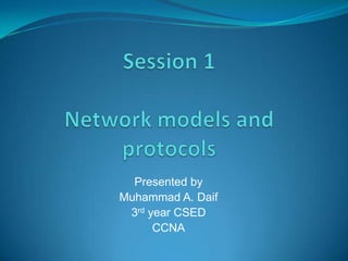 Session 1Network models and protocols Presented by Muhammad A. Daif 3rd year CSED CCNA 