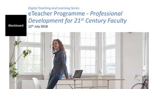 Digital Teaching and Learning Series
eTeacher Programme - Professional
Development for 21st Century Faculty
12th July 2018
 