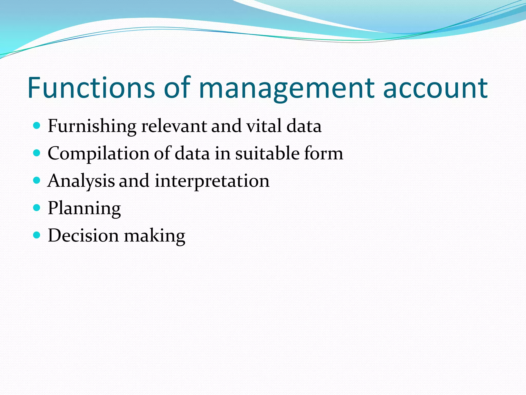 Functions of management account
 Furnishing relevant and vital data
 Compilation of data in suitable form
 Analysis and interpretation
 Planning
 Decision making
 