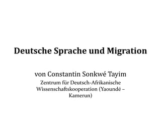 Deutsche Sprache und Migration
von Constantin Sonkwé Tayim
Zentrum für Deutsch-Afrikanische
Wissenschaftskooperation (Yaoundé –
Kamerun)
 