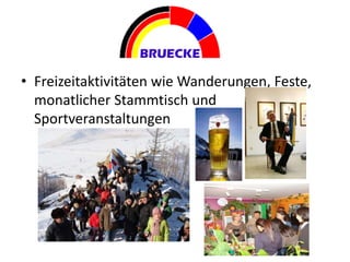 • Freizeitaktivitäten wie Wanderungen, Feste,
monatlicher Stammtisch und
Sportveranstaltungen
 
