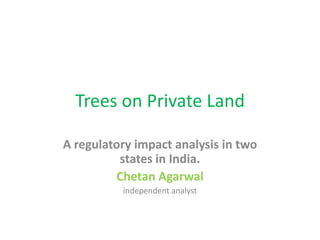 Trees on Private Land
A regulatory impact analysis in two
states in India.
Chetan Agarwal
independent analyst

 