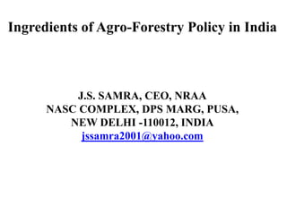 Ingredients of Agro-Forestry Policy in India

J.S. SAMRA, CEO, NRAA
NASC COMPLEX, DPS MARG, PUSA,
NEW DELHI -110012, INDIA
jssamra2001@yahoo.com

 