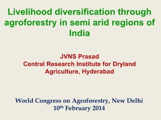 Livelihood diversification through
agroforestry in semi arid regions of
India
JVNS Prasad
Central Research Institute for Dryland
Agriculture, Hyderabad

World Congress on Agroforestry, New Delhi
10th February 2014

 