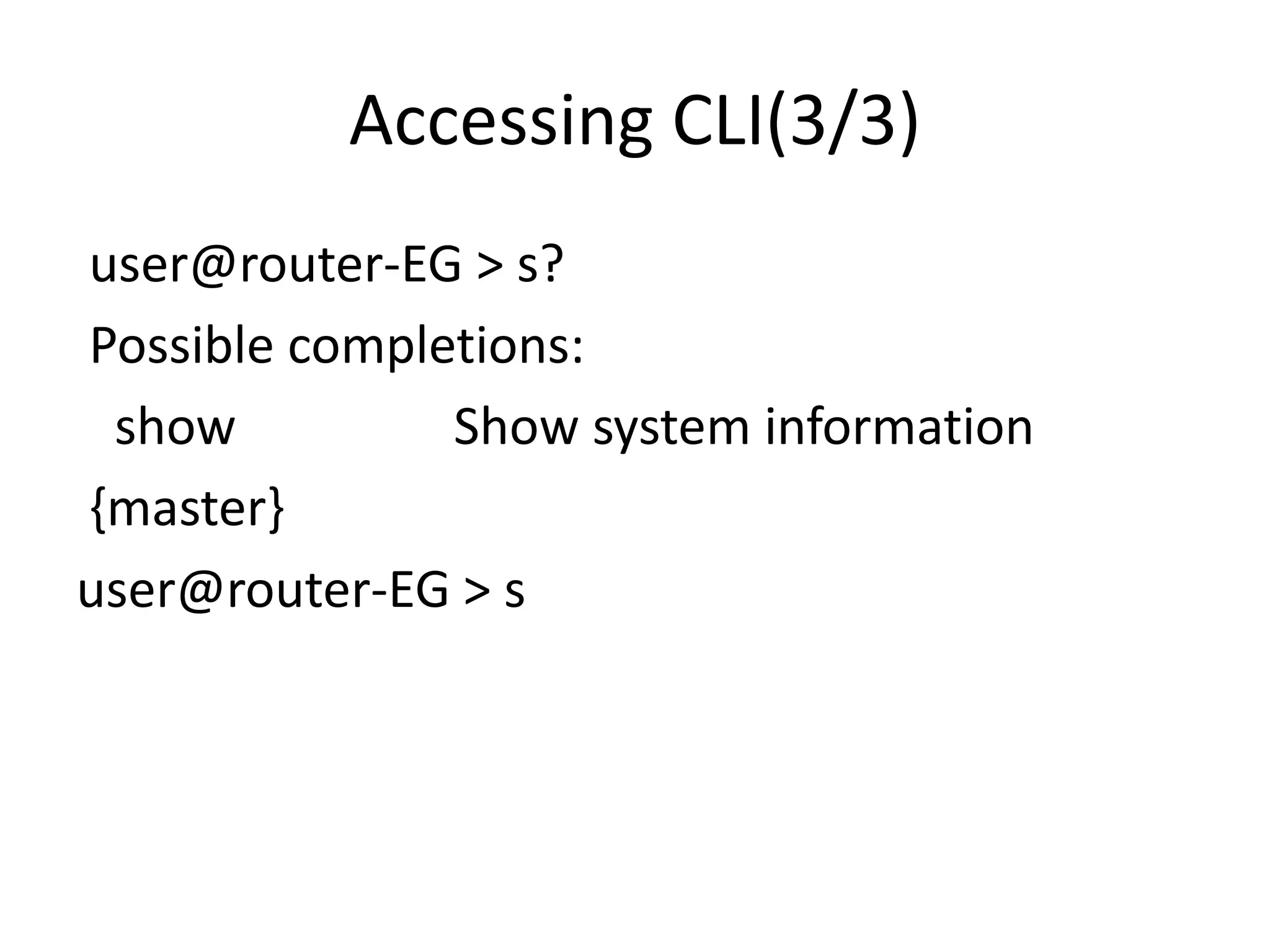 Accessing CLI(3/3)
user@router-EG > s?
Possible completions:
show Show system information
{master}
user@router-EG > s
 