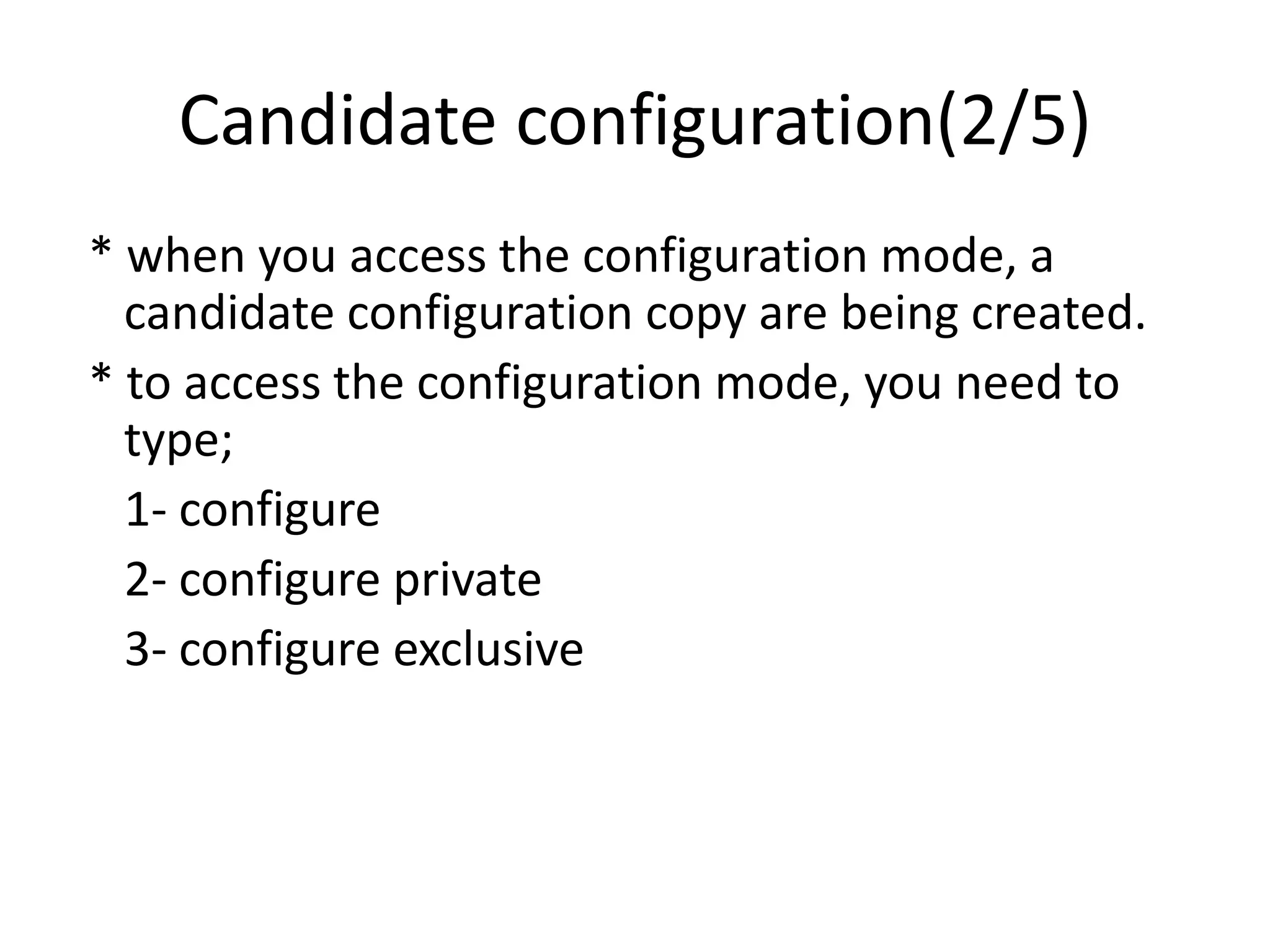Candidate configuration(2/5)
* when you access the configuration mode, a
candidate configuration copy are being created.
* to access the configuration mode, you need to
type;
1- configure
2- configure private
3- configure exclusive
 