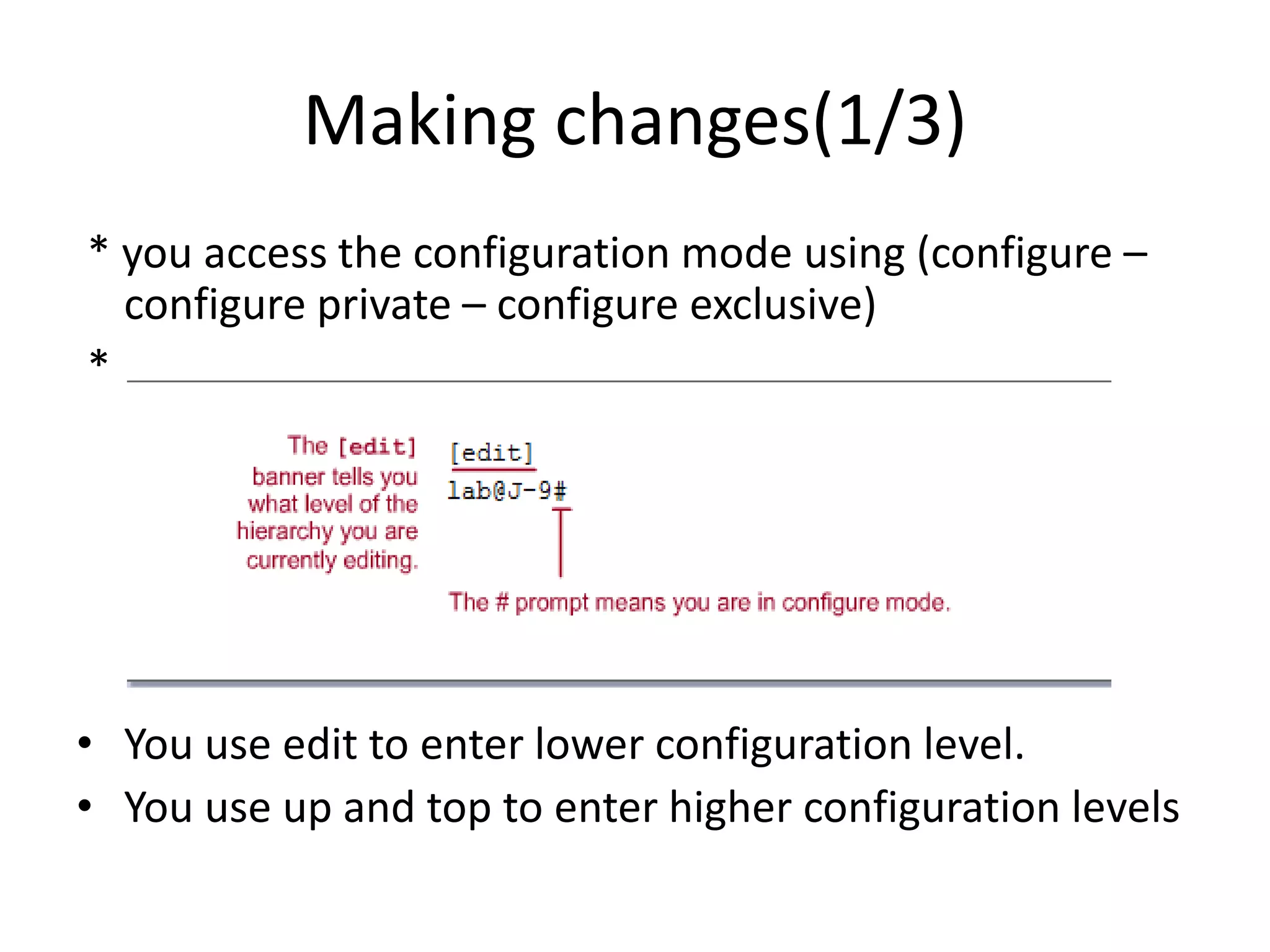 Making changes(1/3)
* you access the configuration mode using (configure –
configure private – configure exclusive)
*
• You use edit to enter lower configuration level.
• You use up and top to enter higher configuration levels
 