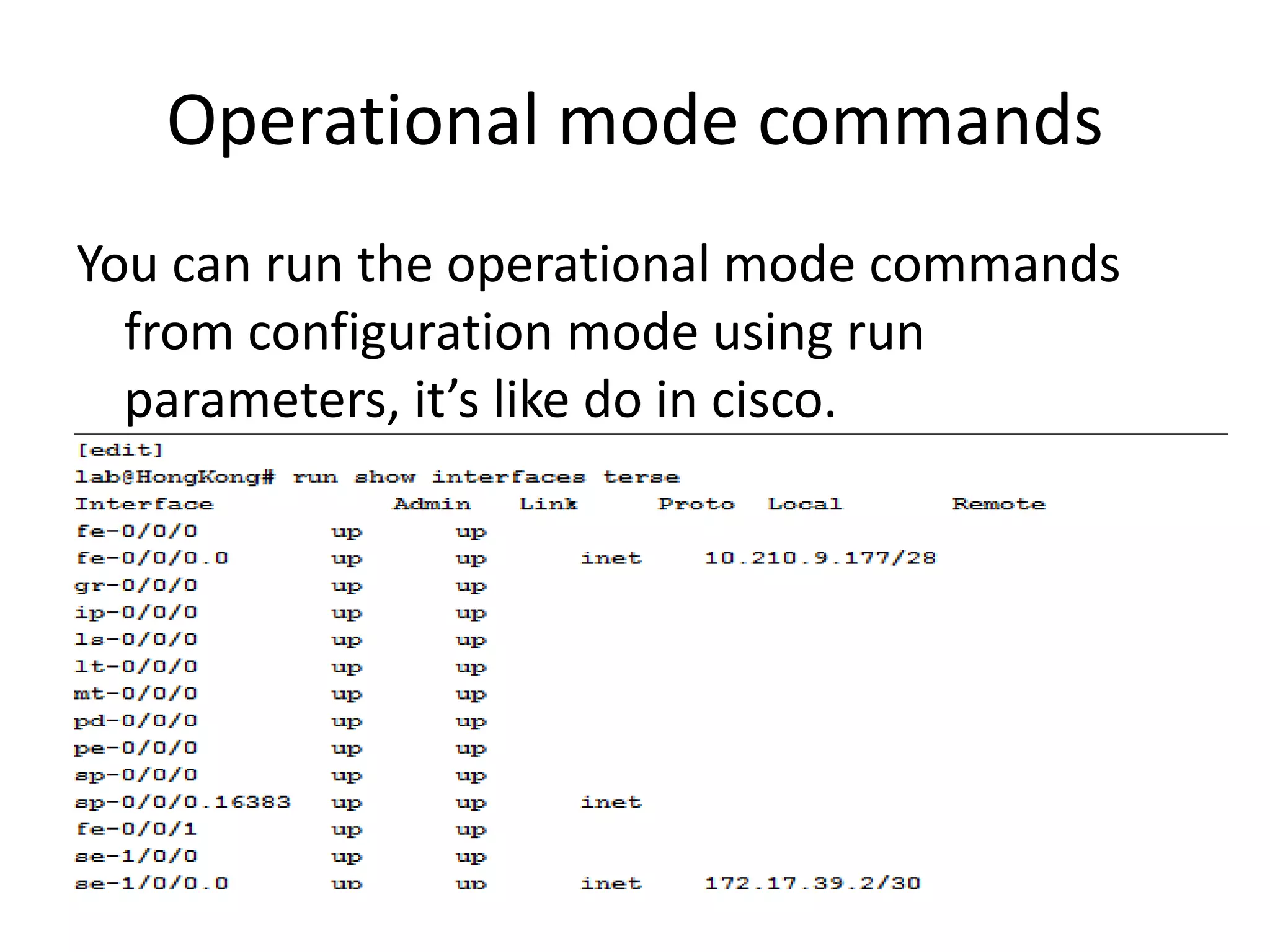 Operational mode commands
You can run the operational mode commands
from configuration mode using run
parameters, it’s like do in cisco.
 