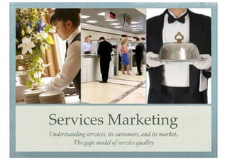 Services Marketing
Understanding services, its customers, and its market
The gaps model of service quality
 