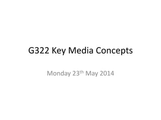 G322 Key Media Concepts
Monday 23th May 2014
 