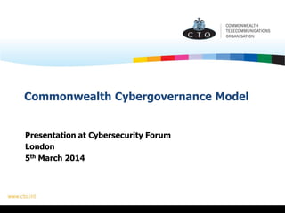 Commonwealth Cybergovernance Model
Presentation at Cybersecurity Forum
London
5th March 2014
 