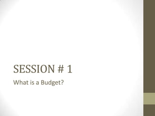 SESSION # 1
What is a Budget?
 