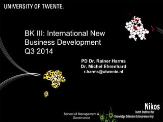 School of Management &
Governance
1
PD Dr. Rainer Harms
Dr. Michel Ehrenhard
r.harms@utwente.nl
BK III: International New
Business Development
Q3 2014
 