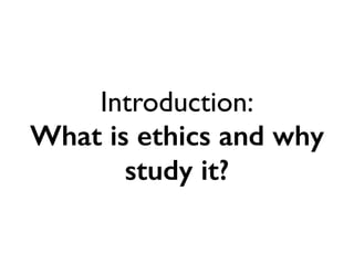 Introduction:	

What is ethics and why
study it?
 