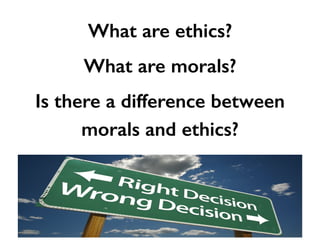 What are ethics?
What are morals?
Is there a difference between
morals and ethics?
 