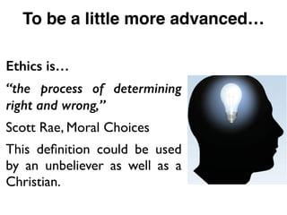Ethics is…
“the process of determining
right and wrong,”
Scott Rae, Moral Choices	

This deﬁnition could be used
by an unbeliever as well as a
Christian.
To be a little more advanced…
 