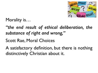 Morality is…	

“the end result of ethical deliberation, the
substance of right and wrong,”
Scott Rae, Moral Choices	

A satisfactory deﬁnition, but there is nothing
distinctively Christian about it.
 