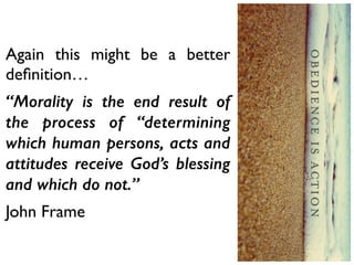 Again this might be a better
deﬁnition…	

“Morality is the end result of
the process of “determining
which human persons, acts and
attitudes receive God’s blessing
and which do not.”
John Frame
 