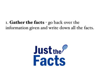1. Gather the facts - go back over the
information given and write down all the facts.
 