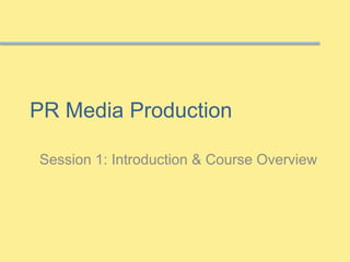 PR Media Production 
Session 1: Introduction & Course Overview 
 