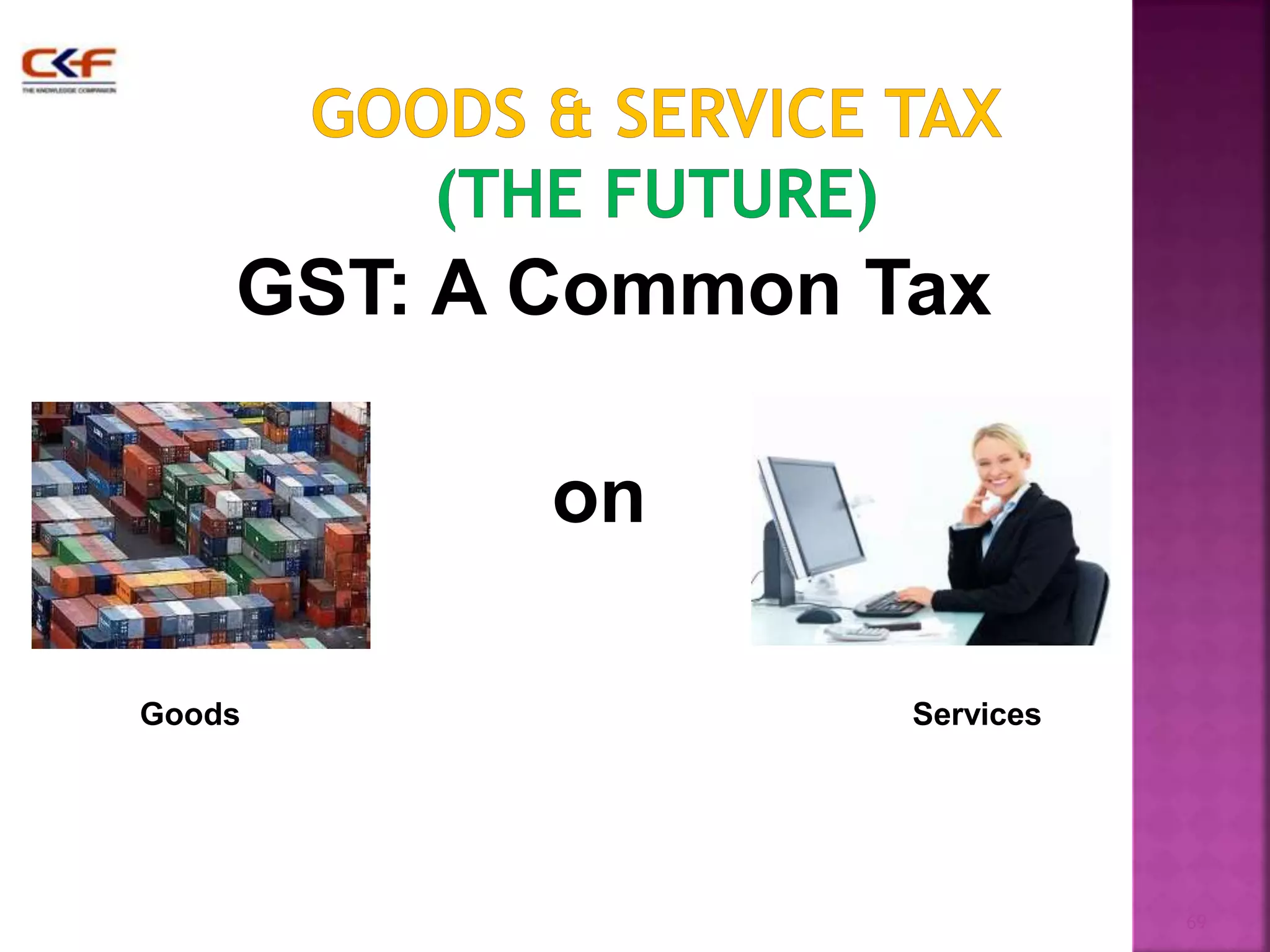 69 
GST: A Common Tax 
on 
Goods Services 
 