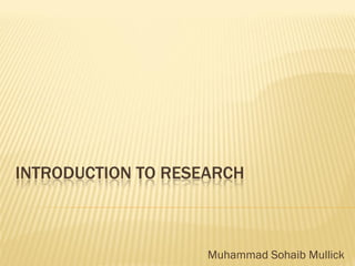 INTRODUCTION TO RESEARCH 
Muhammad Sohaib Mullick  
