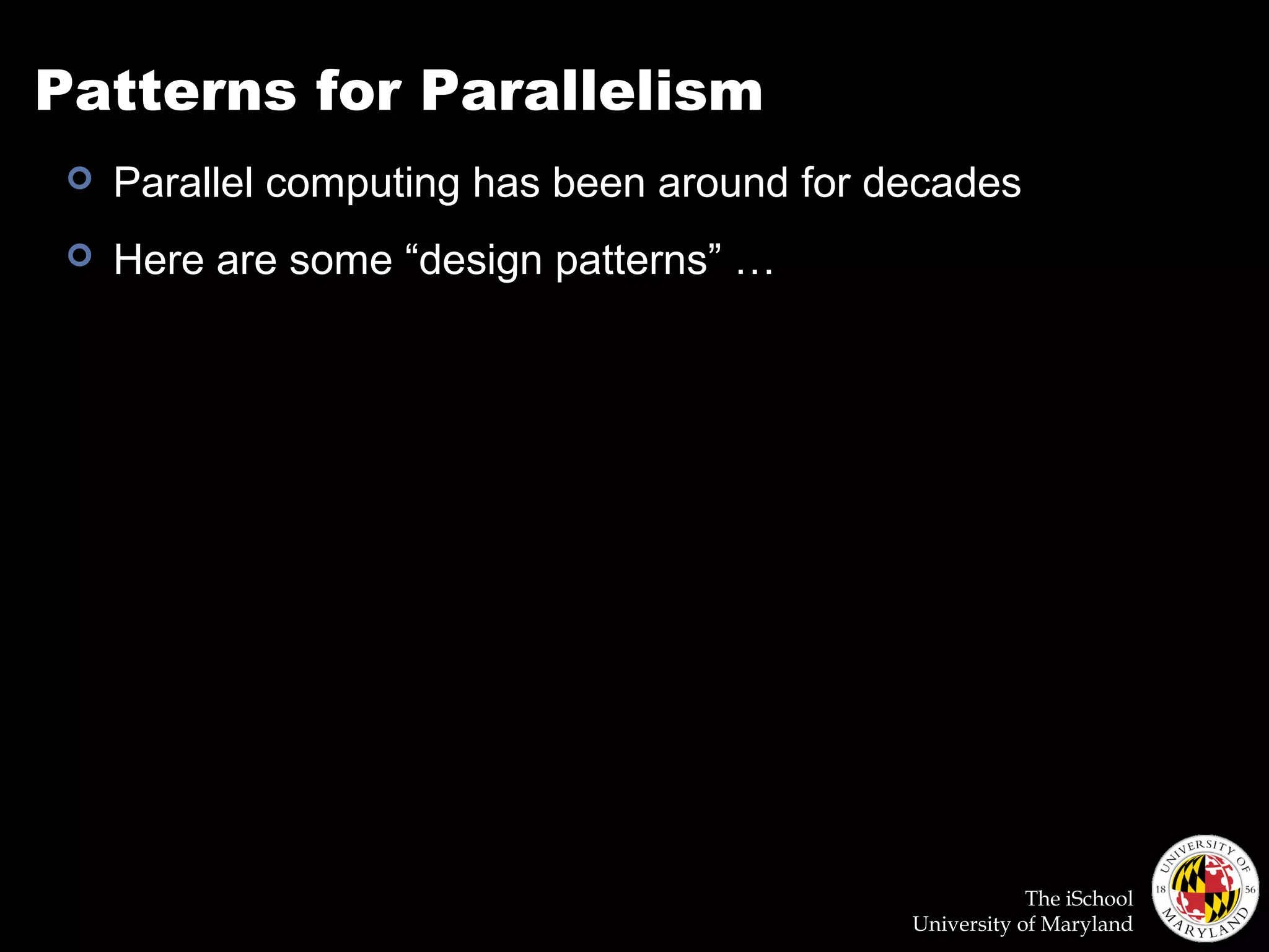 The iSchool
University of Maryland
Patterns for Parallelism
 Parallel computing has been around for decades
 Here are some “design patterns” …
 