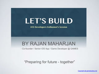 BY RAJAN MAHARJAN 
- Co-founder / Senior iOS App / Game Developer @ GAMES 
“Preparing for future - together” 
Copyright @ gamestudios.me 
 