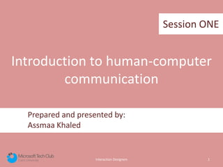 Interaction Designers 1
Prepared and presented by:
Assmaa Khaled
Introduction to human-computer
communication
Session ONE
 