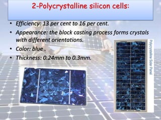 2-Polycrystalline silicon cells:
• Efficiency: 13 per cent to 16 per cent.
• Appearance: the block casting process forms crystals
with different orientations.
• Color: blue .
• Thickness: 0.24mm to 0.3mm.
 
