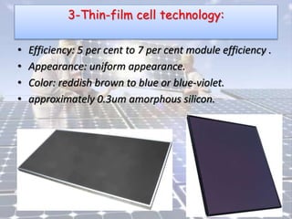 3-Thin-film cell technology:
• Efficiency: 5 per cent to 7 per cent module efficiency .
• Appearance: uniform appearance.
• Color: reddish brown to blue or blue-violet.
• approximately 0.3um amorphous silicon.
 