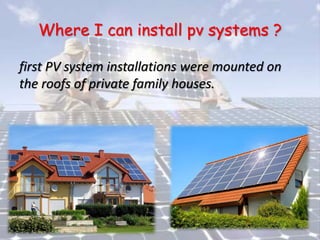 Where I can install pv systems ?
first PV system installations were mounted on
the roofs of private family houses.
 