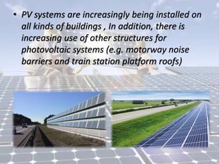 • PV systems are increasingly being installed on
all kinds of buildings , In addition, there is
increasing use of other structures for
photovoltaic systems (e.g. motorway noise
barriers and train station platform roofs)
 