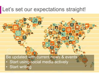 Let’s set our expectations straight!
Be updated with current news & events
• Start using social media actively
• Start writing
 