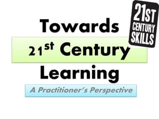 Towards
21st Century
Learning
A Practitioner’s Perspective
 