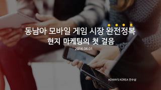 2016.06.01
ADWAYS KOREA 전수남
동남아 모바일 게임 시장 완전정복
현지 마케팅의 첫 걸음
 