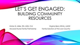 LET’S GET ENGAGED:
BUILDING COMMUNITY
RESOURCES
Kristen B. Miller, RN, MSN, CLS Virginia Berry White, LMSW
McLeod Nurse-Family Partnership Family Solutions of the Low Country
1
 