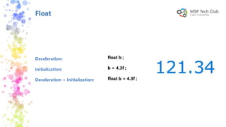 Float
Deceleration:
Initialization:
Deceleration + Initialization:
float b ;
b = 4.3f ;
float b = 4.3f ;
 