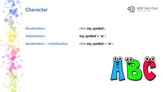 Character
Deceleration:
Initialization:
Deceleration + Initialization:
char my_symbol ;
my_symbol = ‘w’ ;
char my_symbol = ‘w’ ;
 