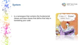 System
• Is a namespace that contains the fundamental
classes and base classes that define that help in
translating your code
 
