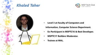 Khaled Taher
• Level 3 at Faculty of Computers and
information, Computer Science Department.
• Ex-Participant in MSPTC16 & Best Developer.
• MSPTC17 Builders Moderator.
• Trainee at MAL.
 