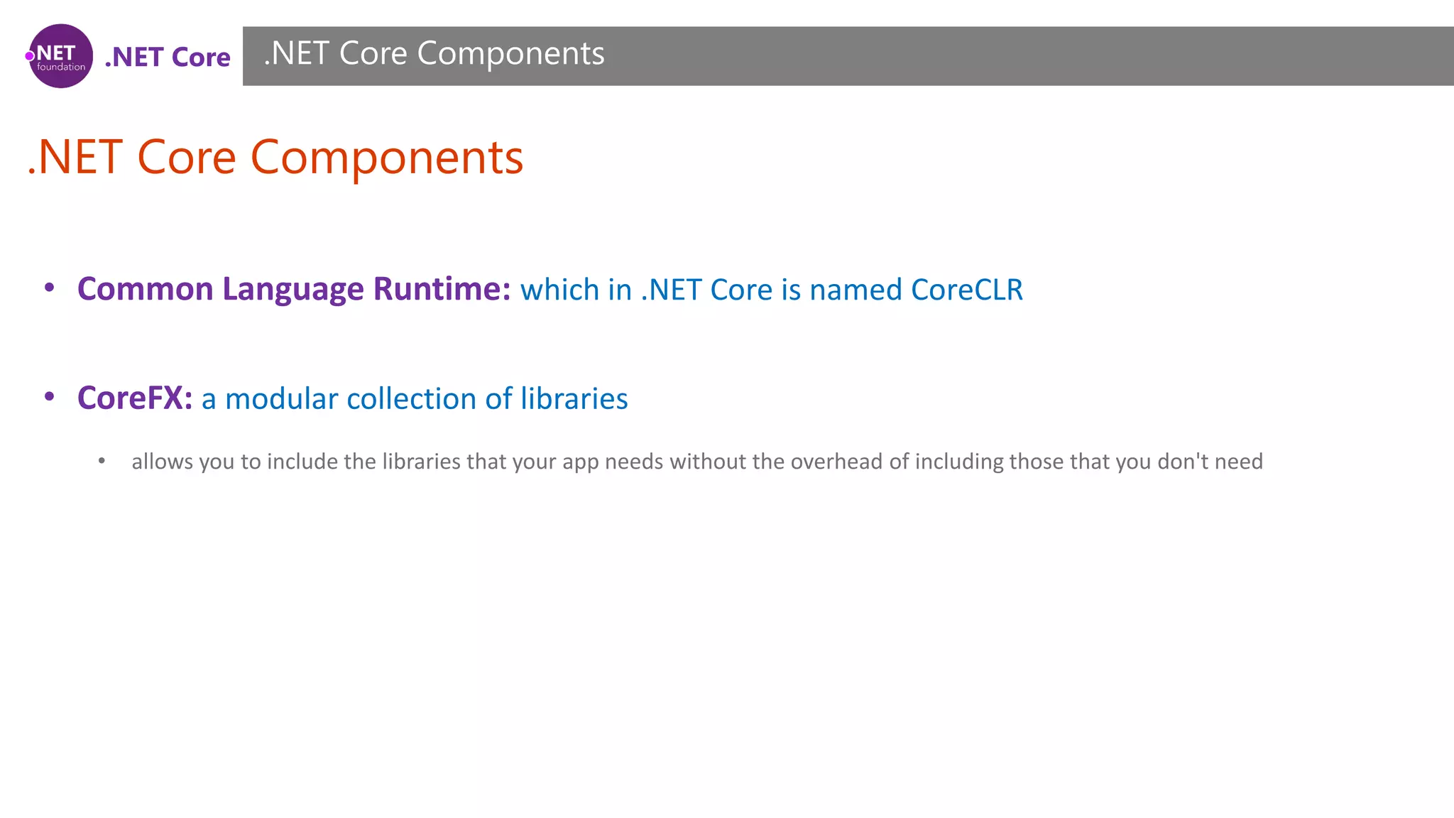 .NET Core
.NET Core Components
.NET Core Components
• Common Language Runtime: which in .NET Core is named CoreCLR
• CoreFX: a modular collection of libraries
• allows you to include the libraries that your app needs without the overhead of including those that you don't need
 
