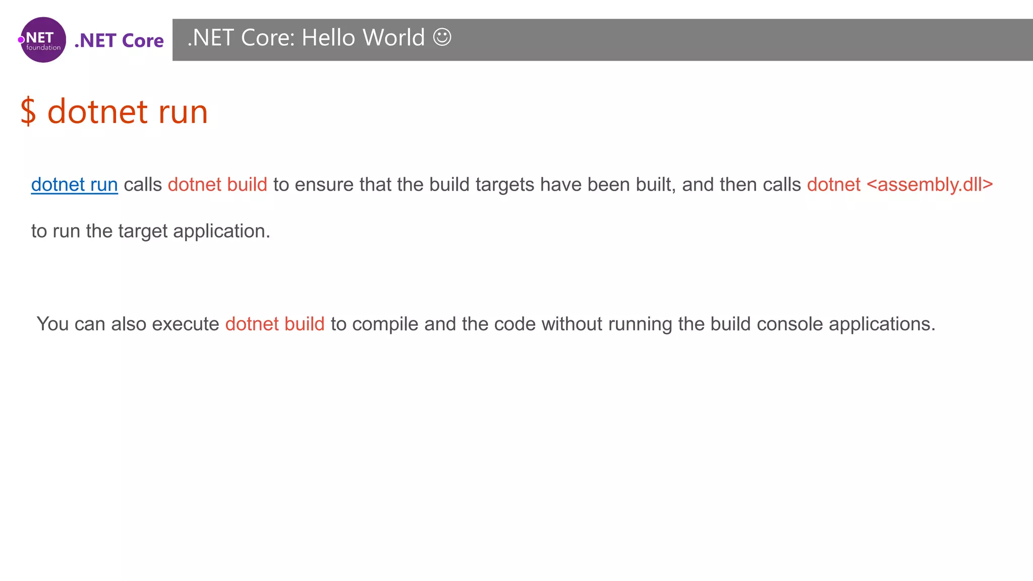 .NET Core
$ dotnet run
.NET Core: Hello World 
dotnet run calls dotnet build to ensure that the build targets have been built, and then calls dotnet <assembly.dll>
to run the target application.
You can also execute dotnet build to compile and the code without running the build console applications.
 