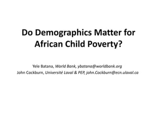 Do Demographics Matter for
African Child Poverty?
Yele Batana, World Bank, ybatana@worldbank.org
John Cockburn, Université Laval & PEP, john.Cockburn@ecn.ulaval.ca
 